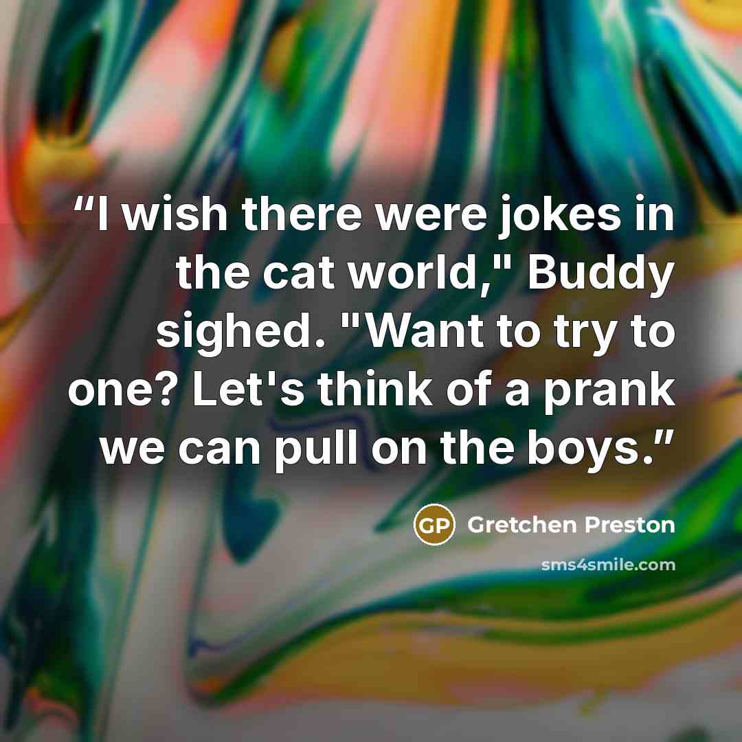 “I wish there were jokes in the cat world," Buddy sighed. "Want to try to one? Let's think of a prank we can pull on the boys.” quote by Gretchen Preston