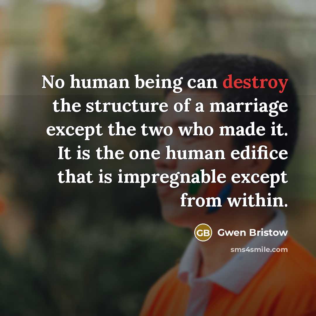 “No human being can destroy the structure of a marriage except the two who made it. It is the one human edifice that is impregnable except from within.” quote by Gwen Bristow