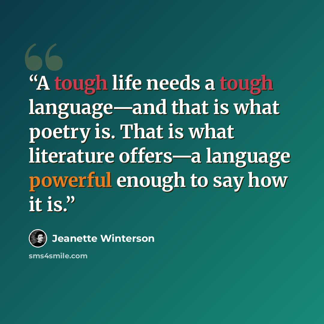 “A tough life needs a tough language—and that is what poetry is. That is what literature offers—a language powerful enough to say how it is.” quote by Jeanette Winterson