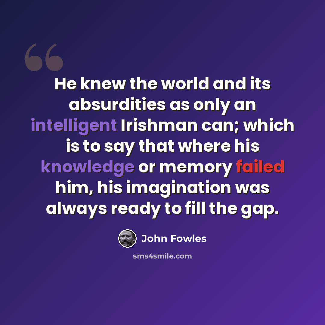 “He knew the world and its absurdities as only an intelligent Irishman can; which is to say that where his knowledge or memory failed him, his imagination was always ready to fill the gap.” quote by John Fowles