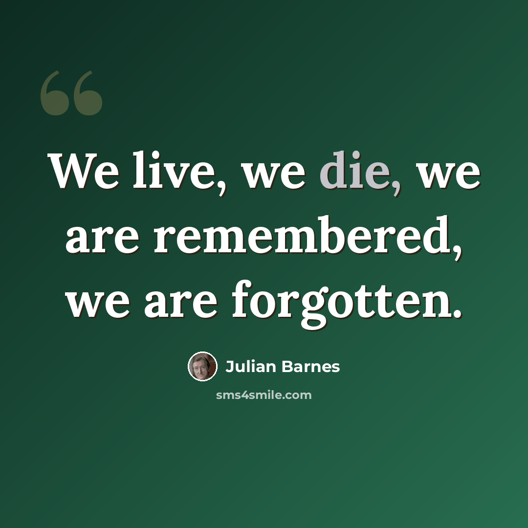 “We live, we die, we are remembered, we are forgotten.” quote by Julian Barnes