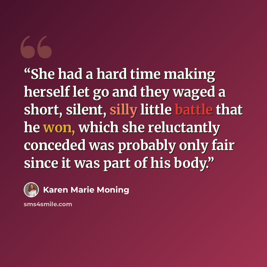 “She had a hard time making herself let go and they waged a short, silent, silly little battle that he won, which she reluctantly conceded was probably only fair since it was part of his body.” quote by Karen Marie Moning
