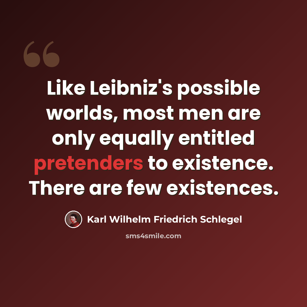 “Like Leibniz's possible worlds, most men are only equally entitled pretenders to existence. There are few existences.” quote by Karl Wilhelm Friedrich Schlegel