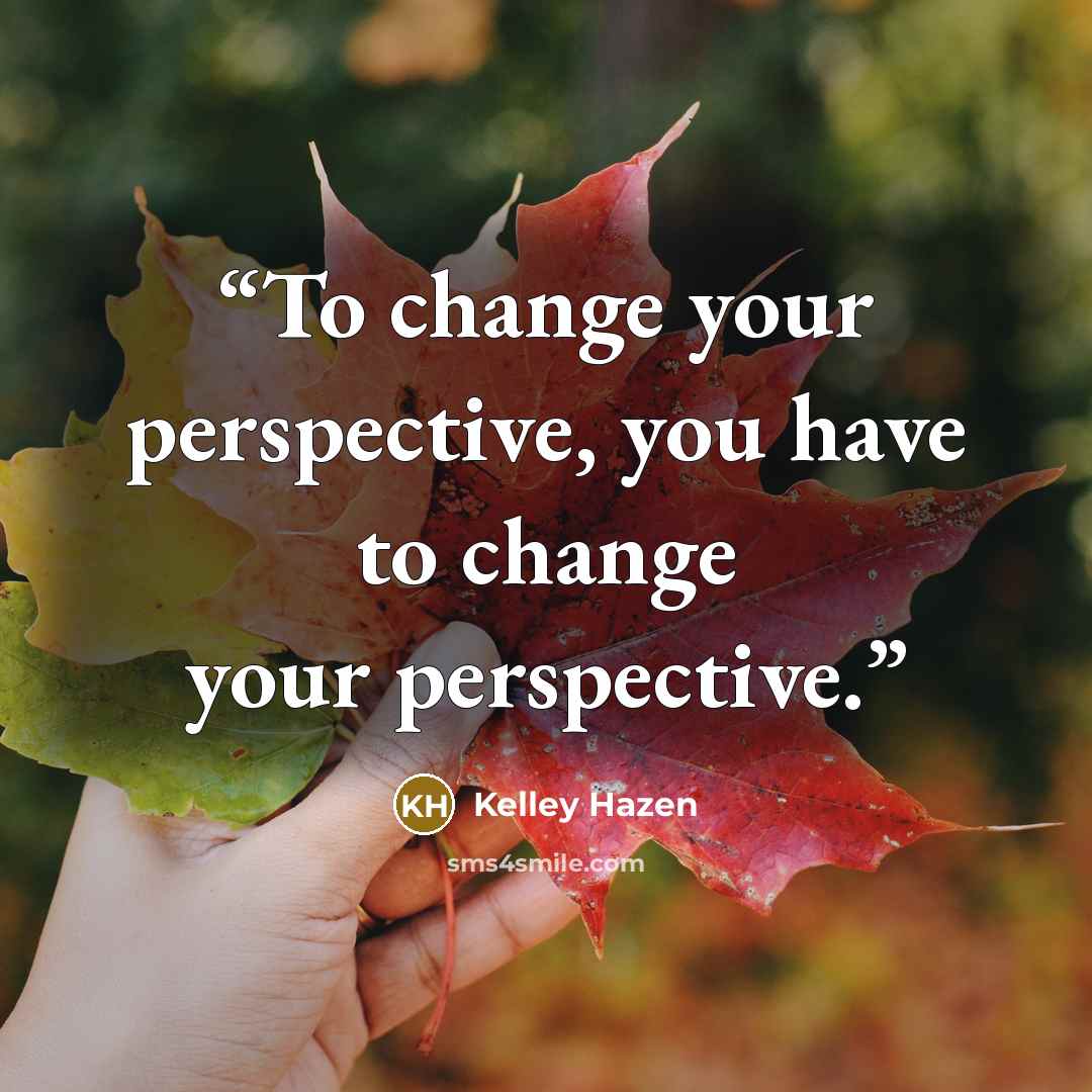 “To change your perspective, you have to change your perspective.” quote by Kelley Hazen