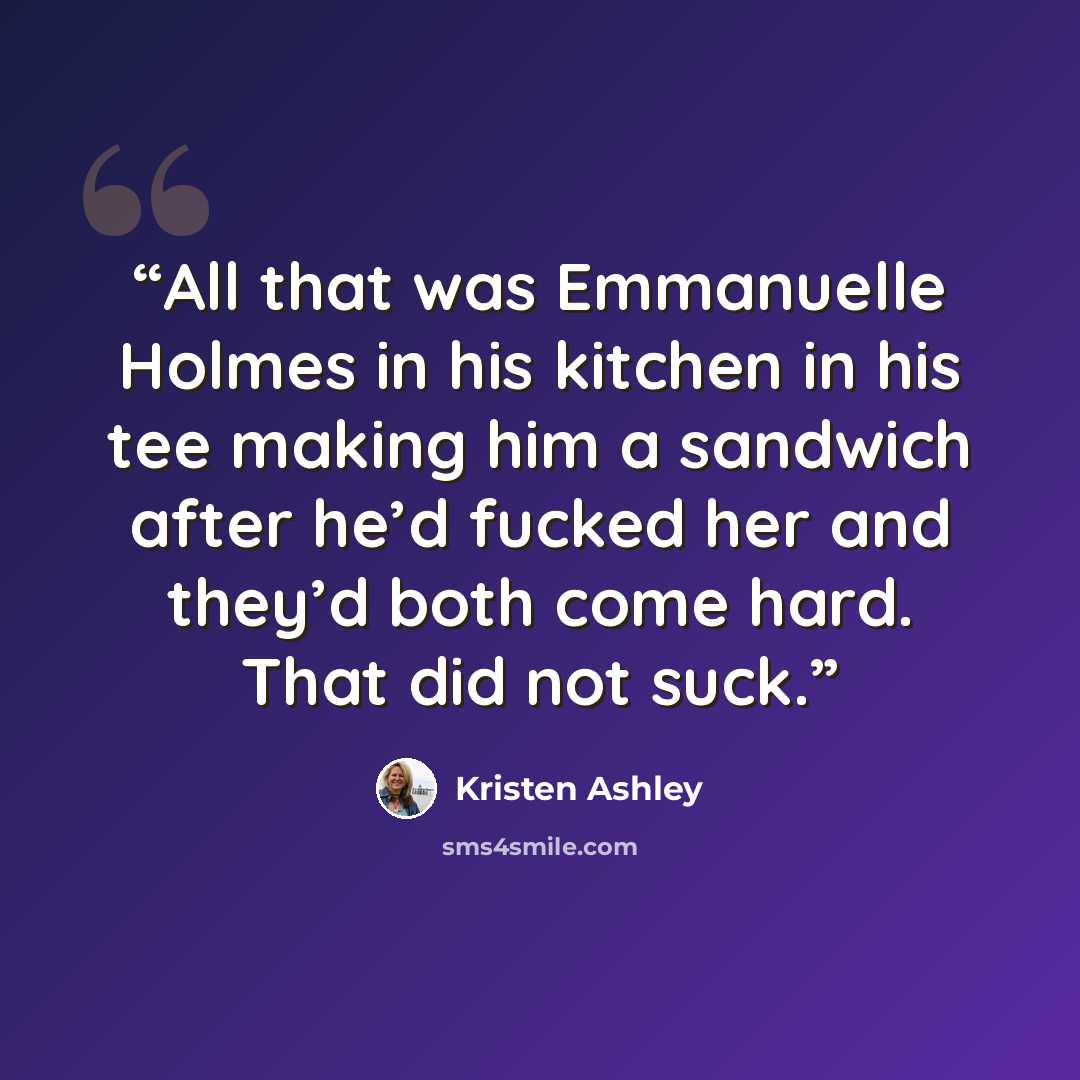 “All that was Emmanuelle Holmes in his kitchen in his tee making him a sandwich after he’d fucked her and they’d both come hard. That did not suck.” quote by Kristen Ashley
