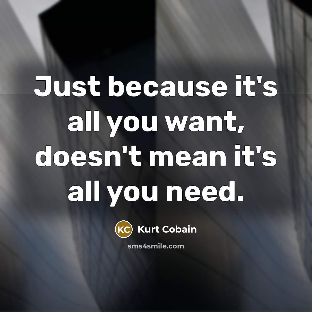 “Just because it's all you want, doesn't mean it's all you need.” quote by Kurt Cobain