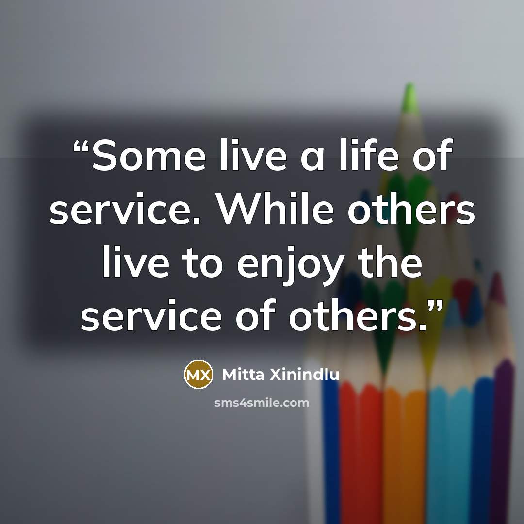 “Some live a life of service. While others live to enjoy the service of others.” quote by Mitta Xinindlu