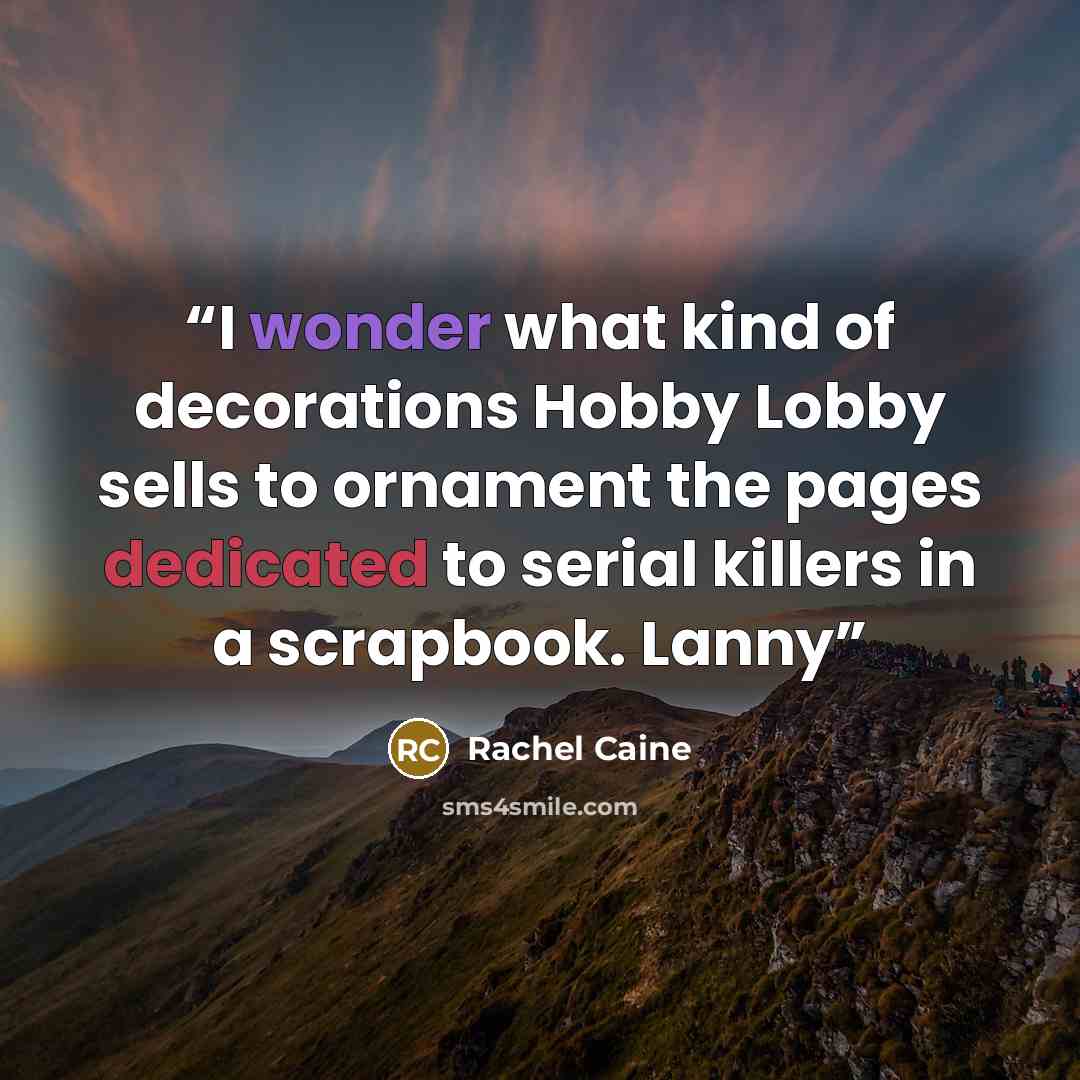 “I wonder what kind of decorations Hobby Lobby sells to ornament the pages dedicated to serial killers in a scrapbook. Lanny” quote by Rachel Caine