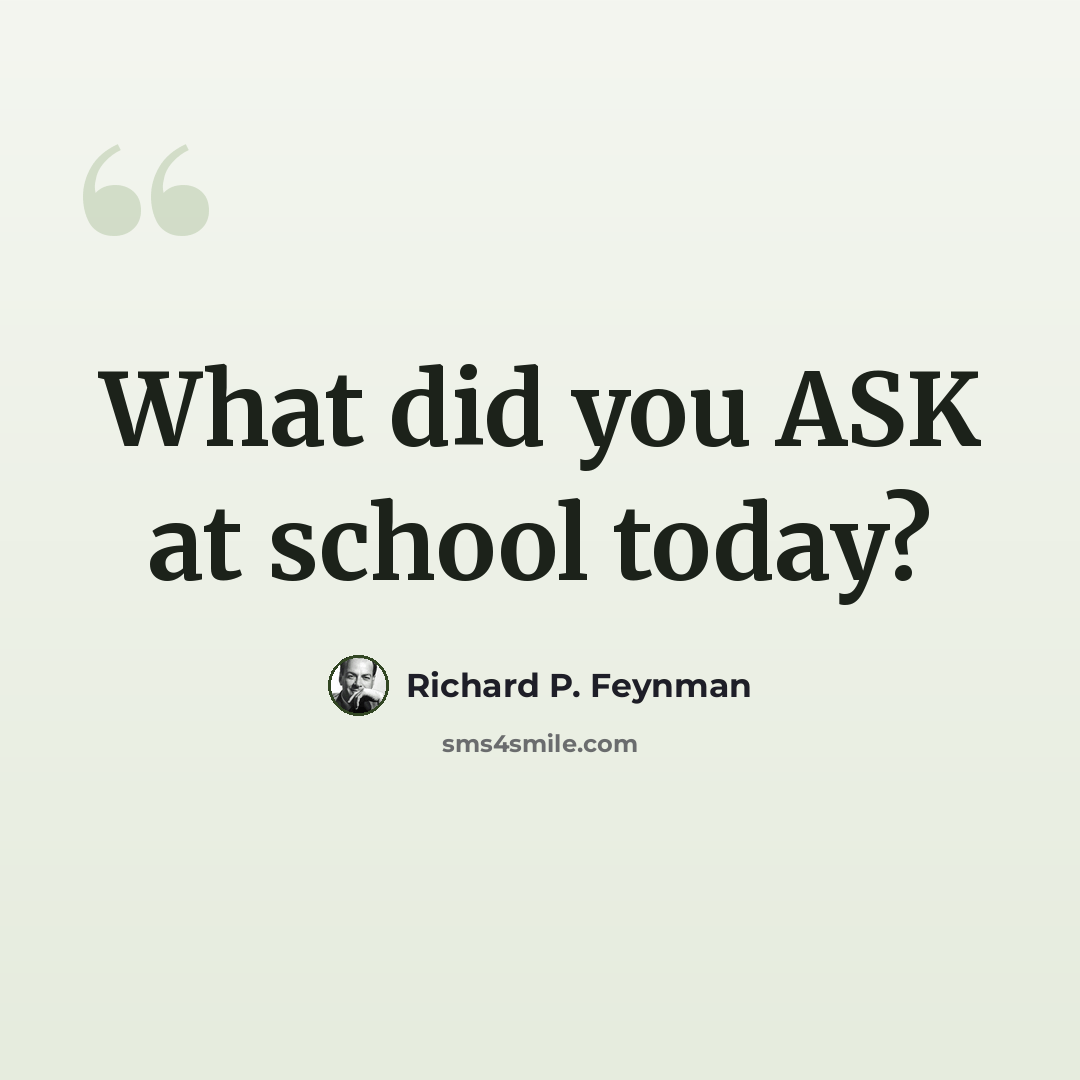 “What did you ASK at school today?” quote by Richard P. Feynman