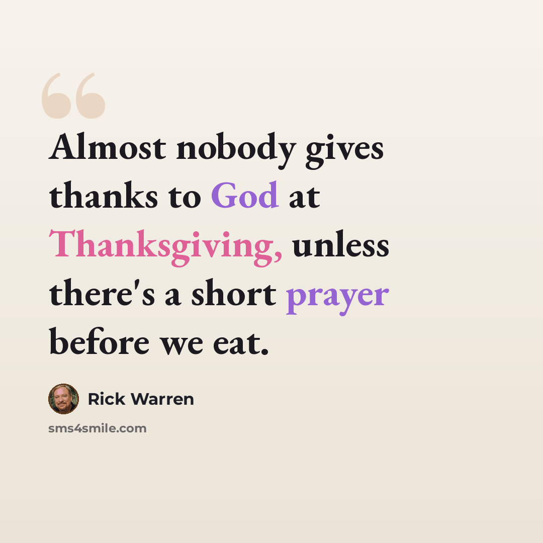 “Almost nobody gives thanks to God at Thanksgiving, unless there's a short prayer before we eat.” quote by Rick Warren