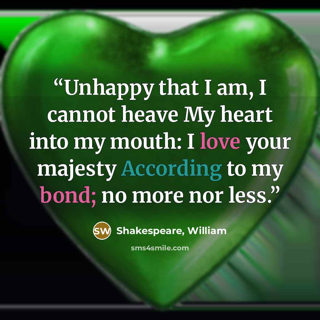 “Unhappy that I am, I cannot heave My heart into my mouth: I love your majesty According to my bond; no more nor less.” quote by Shakespeare, William