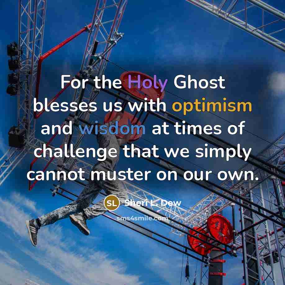 “For the Holy Ghost blesses us with optimism and wisdom at times of challenge that we simply cannot muster on our own.” quote by Sheri L. Dew