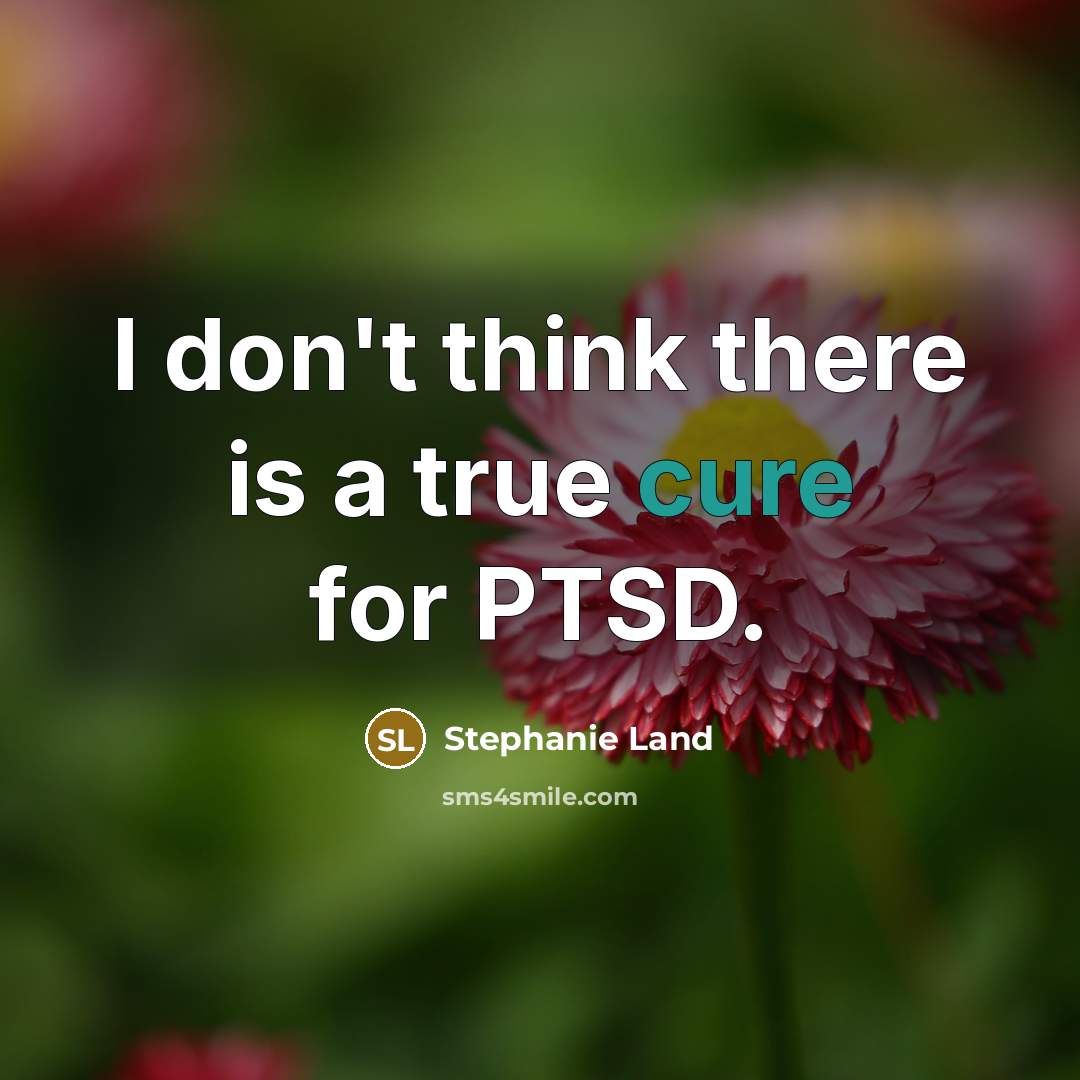 “I don't think there is a true cure for PTSD.” quote by Stephanie Land