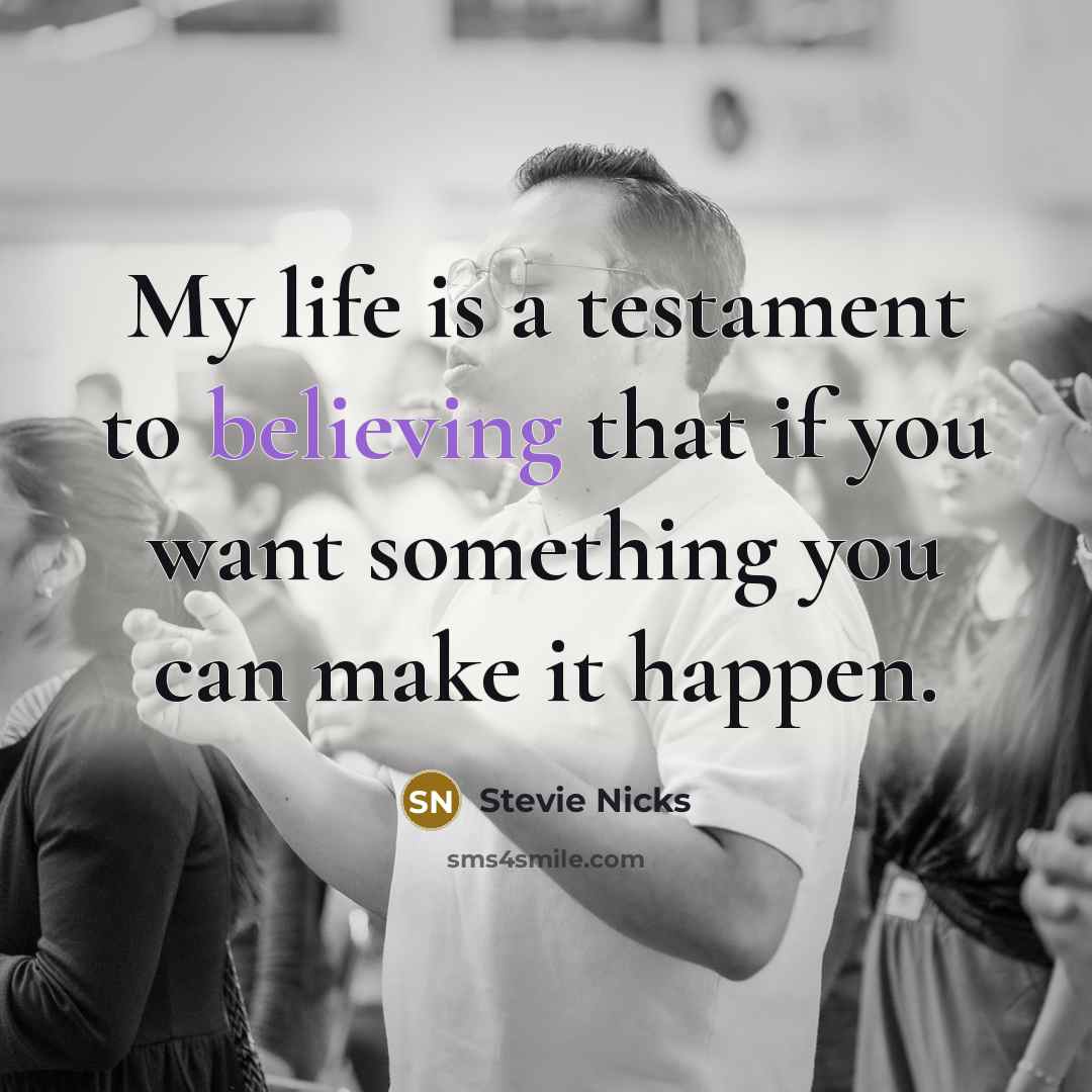 “My life is a testament to believing that if you want something you can make it happen.” quote by Stevie Nicks