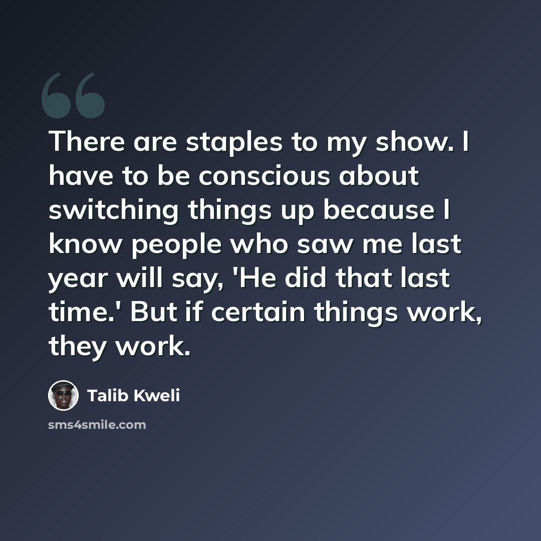 “There are staples to my show. I have to be conscious about switching things up because I know people who saw me last year will say, 'He did that last time.' But if certain things work, they work.” quote by Talib Kweli