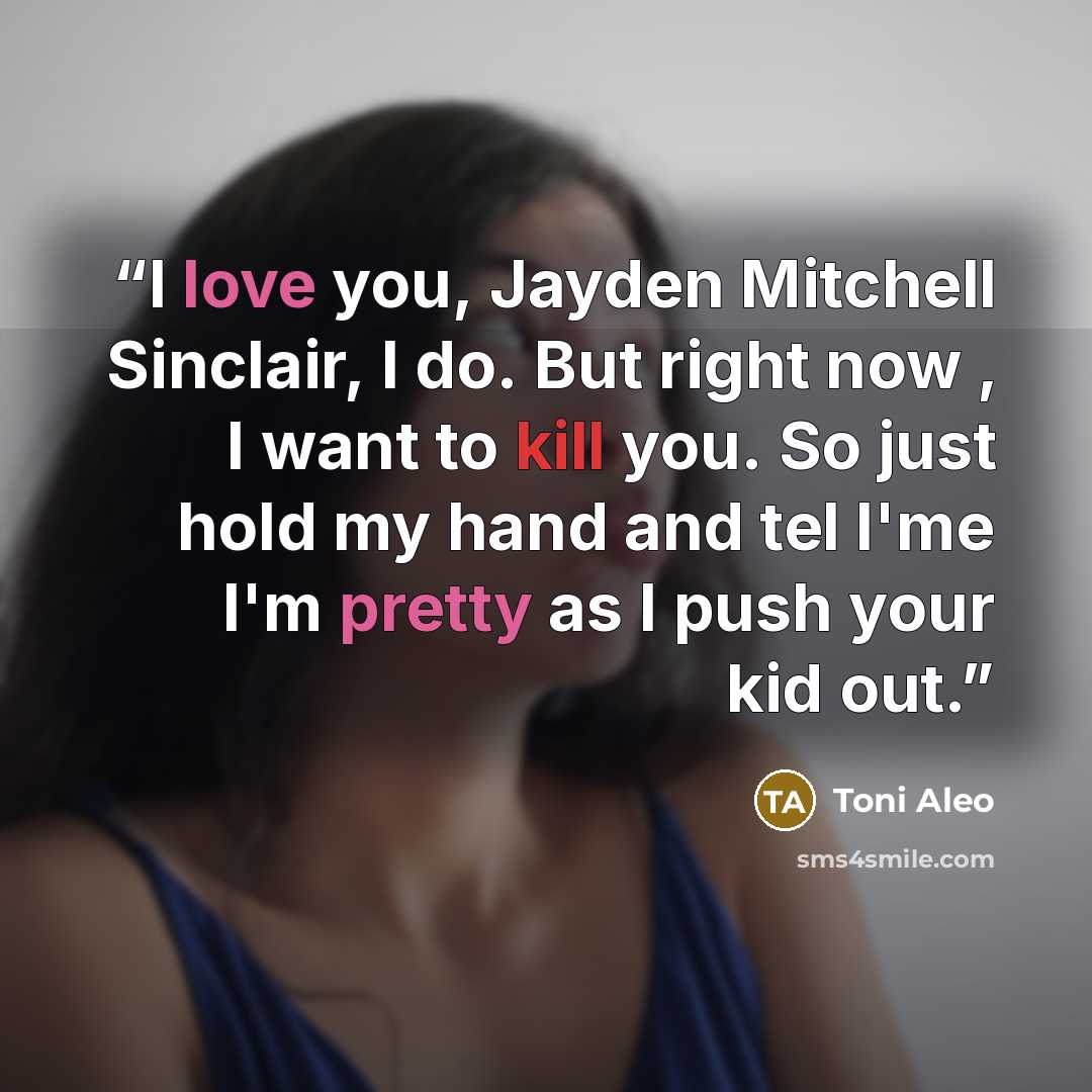 “I love you, Jayden Mitchell Sinclair, I do. But right now , I want to kill you. So just hold my hand and tel l'me I'm pretty as I push your kid out.” quote by Toni Aleo