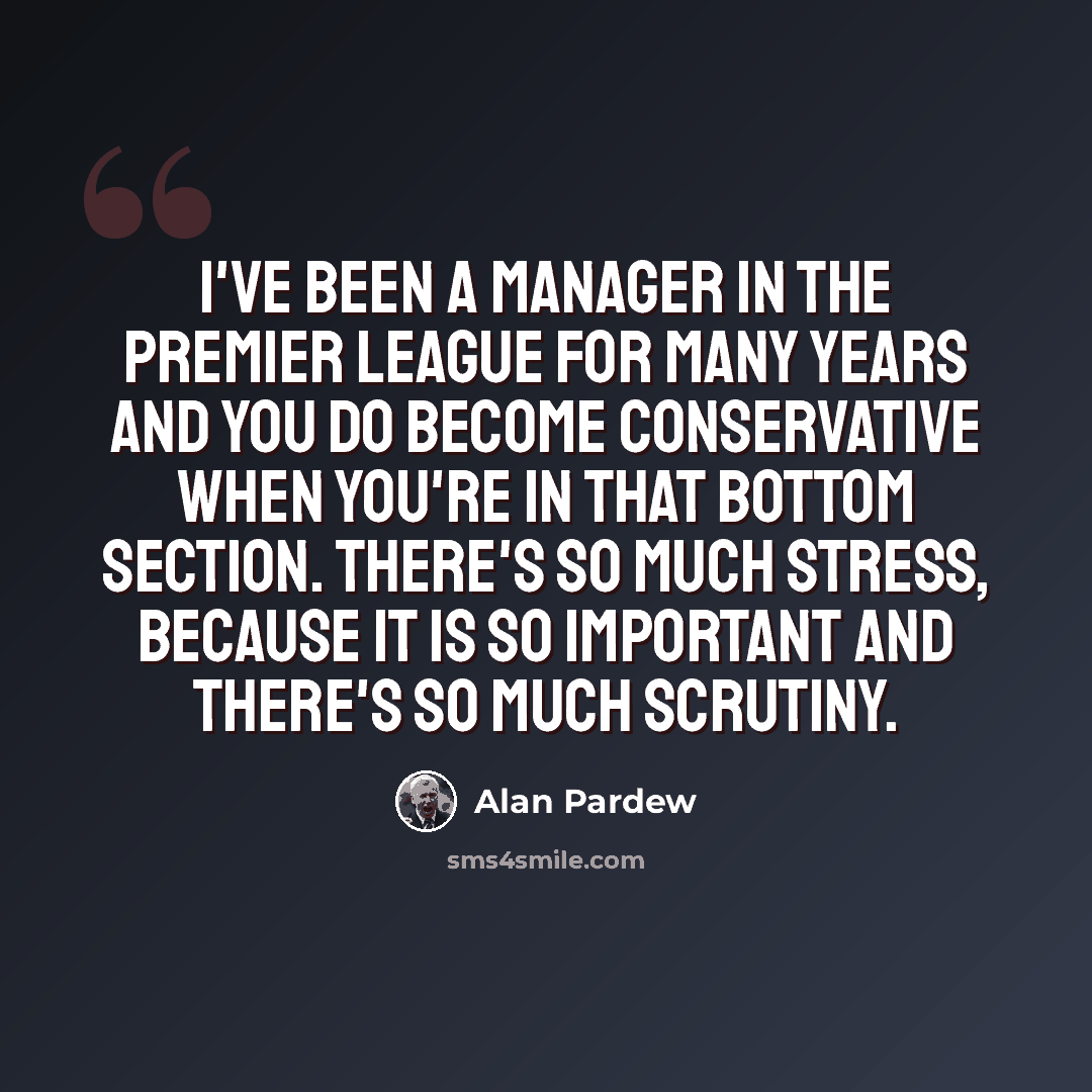 “I've been a manager in the Premier League for many years and you do become conservative when you're in that bottom section. There's so much stress, because it is so important and there's so much scrutiny.” quote by Alan Pardew
