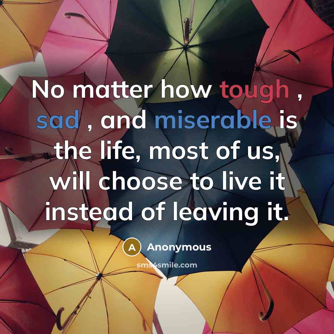 “No matter how tough , sad , and miserable is the life, most of us, will choose to live it instead of leaving it.” quote by Anonymous
