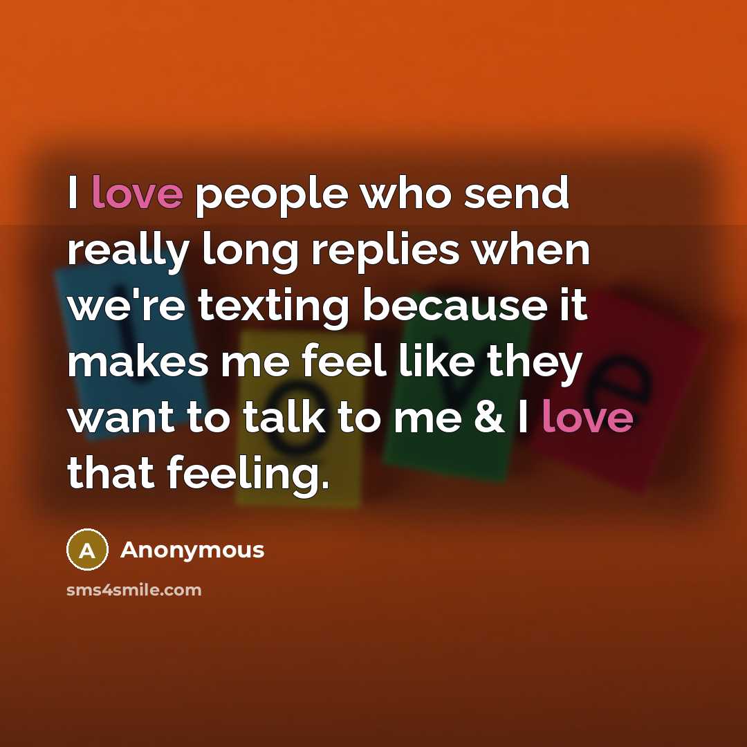“I love people who send really long replies when we're texting because it makes me feel like they want to talk to me & I love that feeling.” quote by Anonymous