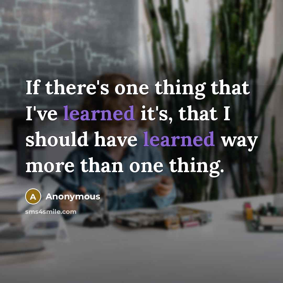 “If there's one thing that I've learned it's, that I should have learned way more than one thing.” quote by Anonymous