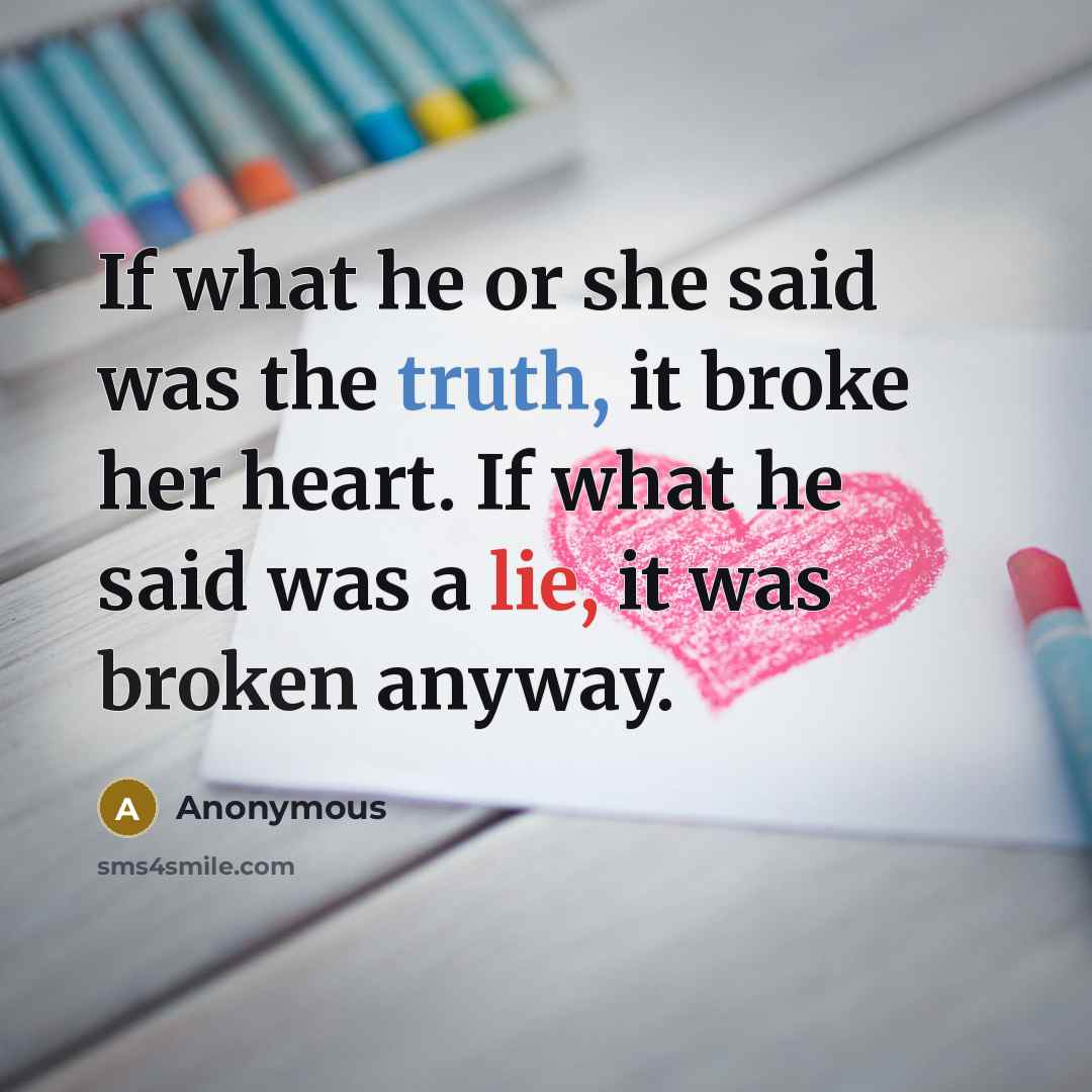 “If what he or she said was the truth, it broke her heart. If what he said was a lie, it was broken anyway.” quote by Anonymous
