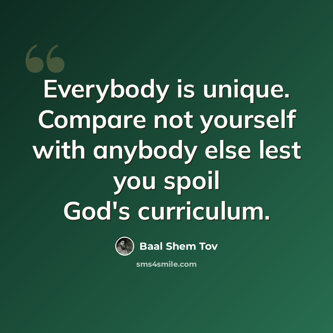 “Everybody is unique. Compare not yourself with anybody else lest you spoil God's curriculum.” quote by Baal Shem Tov