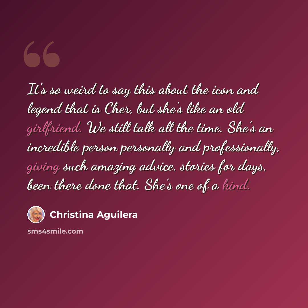 “It's so weird to say this about the icon and legend that is Cher, but she's like an old girlfriend. We still talk all the time. She's an incredible person personally and professionally, giving such amazing advice, stories for days, been there done that. She's one of a kind.” quote by Christina Aguilera