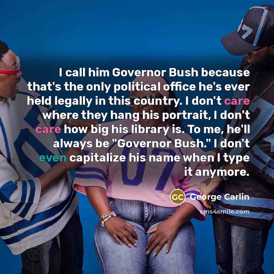 “I call him Governor Bush because that's the only political office he's ever held legally in this country. I don't care where they hang his portrait, I don't care how big his library is. To me, he'll always be "Governor Bush." I don't even capitalize his name when I type it anymore.” quote by George Carlin