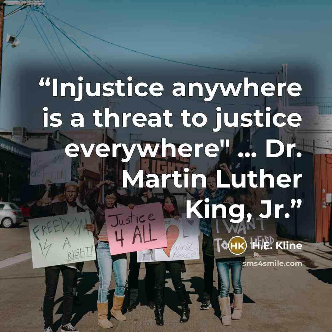 “Injustice anywhere is a threat to justice everywhere" ... Dr. Martin Luther King, Jr.” quote by H.E. Kline