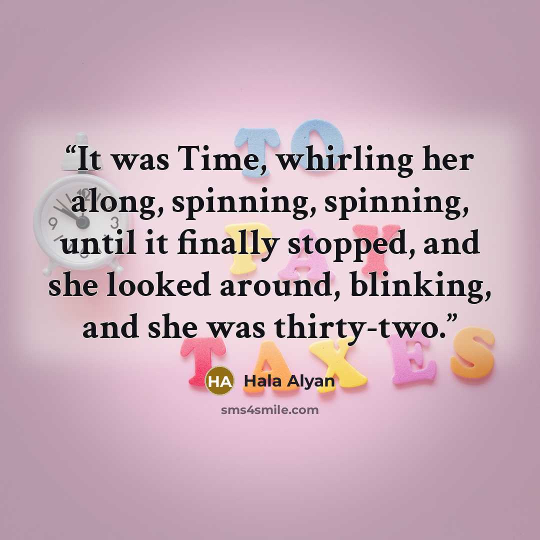 “It was Time, whirling her along, spinning, spinning, until it finally stopped, and she looked around, blinking, and she was thirty-two.” quote by Hala Alyan