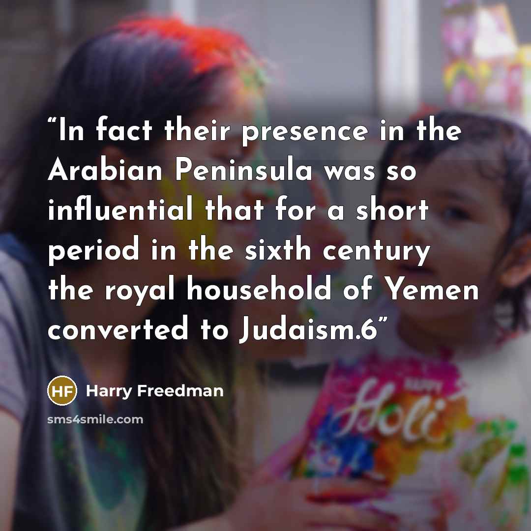 “In fact their presence in the Arabian Peninsula was so influential that for a short period in the sixth century the royal household of Yemen converted to Judaism.6” quote by Harry Freedman