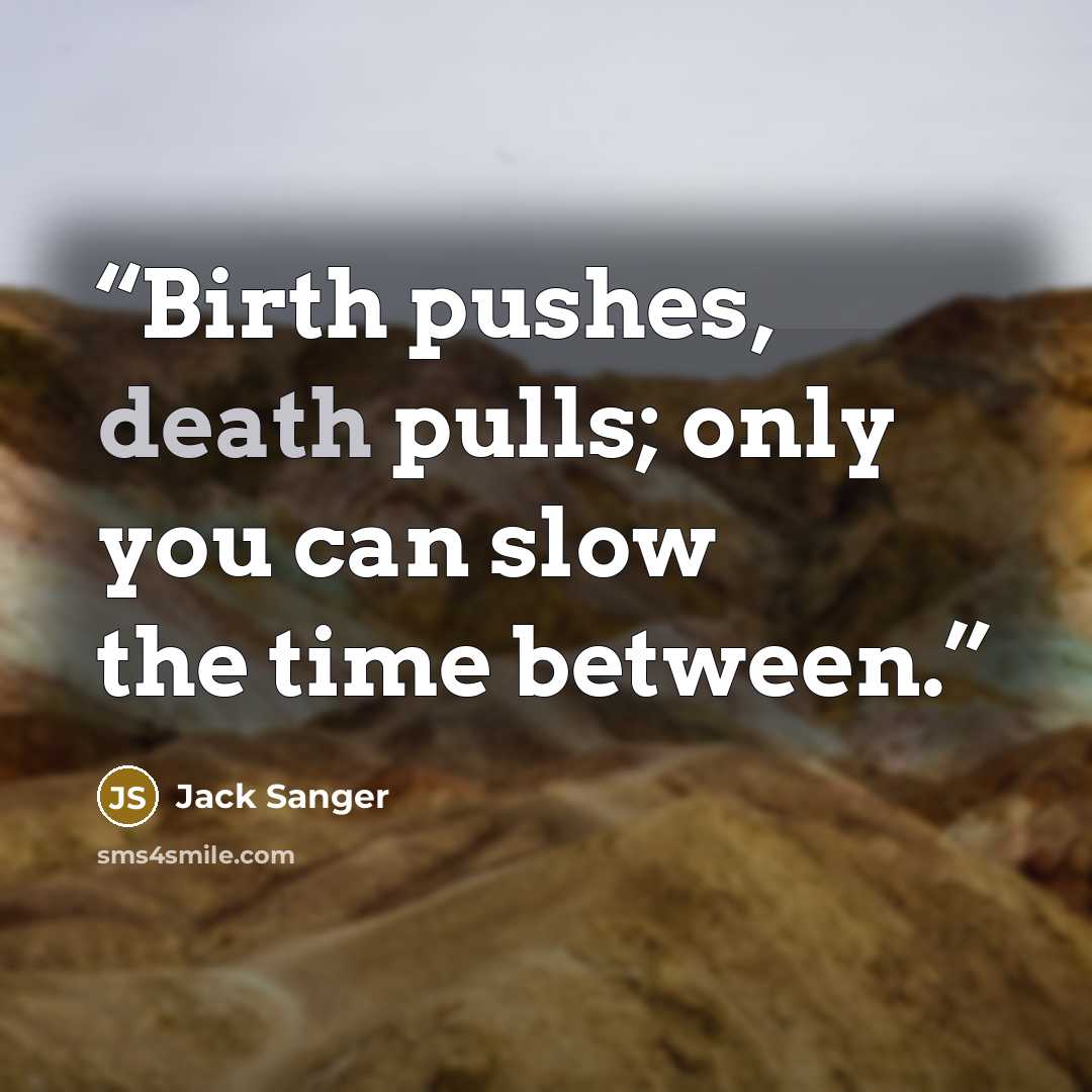 “Birth pushes, death pulls; only you can slow the time between.” quote by Jack Sanger