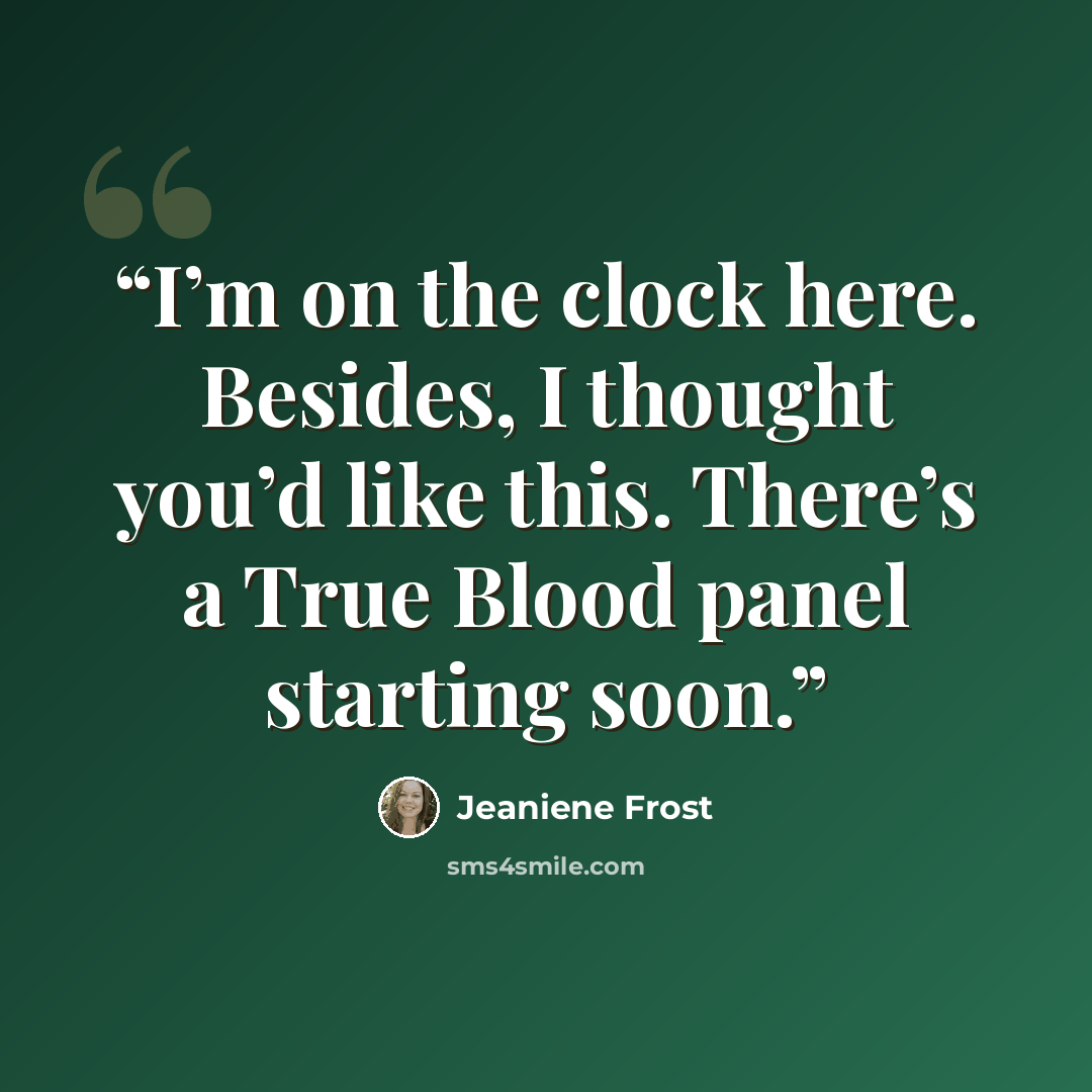 “I’m on the clock here. Besides, I thought you’d like this. There’s a True Blood panel starting soon.” quote by Jeaniene Frost