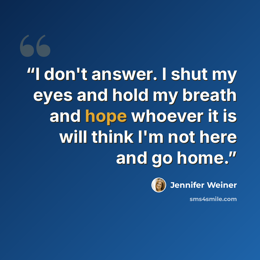 “I don't answer. I shut my eyes and hold my breath and hope whoever it is will think I'm not here and go home.” quote by Jennifer Weiner