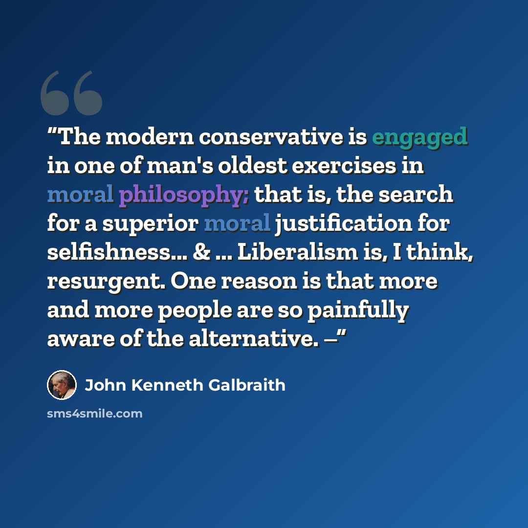 “The modern conservative is engaged in one of man's oldest exercises in moral philosophy; that is, the search for a superior moral justification for selfishness... & ... Liberalism is, I think, resurgent. One reason is that more and more people are so painfully aware of the alternative. –” quote by John Kenneth Galbraith