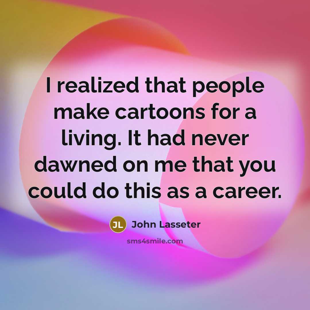 “I realized that people make cartoons for a living. It had never dawned on me that you could do this as a career.” quote by John Lasseter