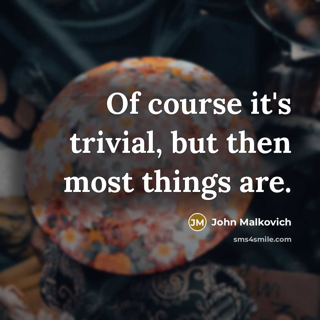 “Of course it's trivial, but then most things are.” quote by John Malkovich