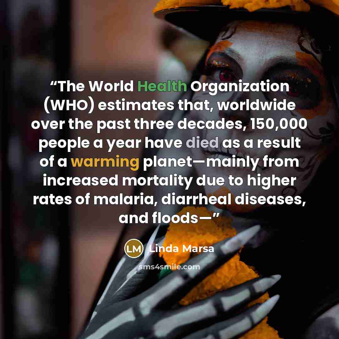 “The World Health Organization (WHO) estimates that, worldwide over the past three decades, 150,000 people a year have died as a result of a warming planet—mainly from increased mortality due to higher rates of malaria, diarrheal diseases, and floods—” quote by Linda Marsa