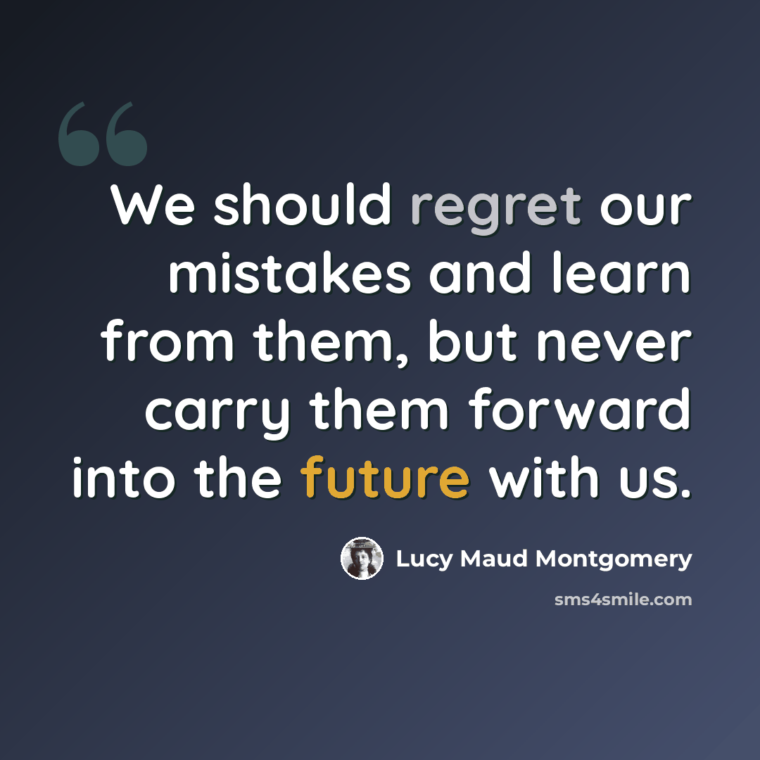 “We should regret our mistakes and learn from them, but never carry them forward into the future with us.” quote by Lucy Maud Montgomery