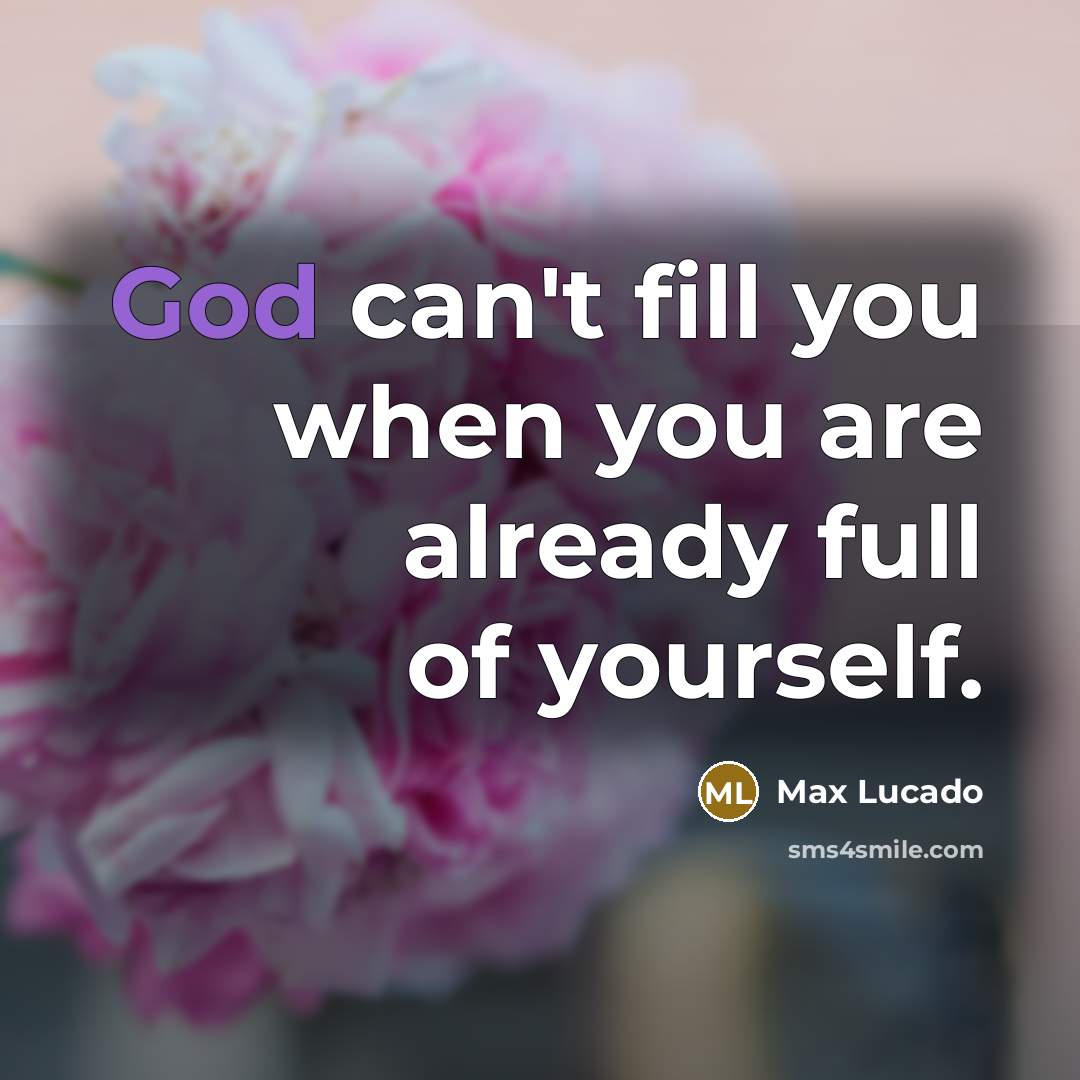 “God can't fill you when you are already full of yourself.” quote by Max Lucado