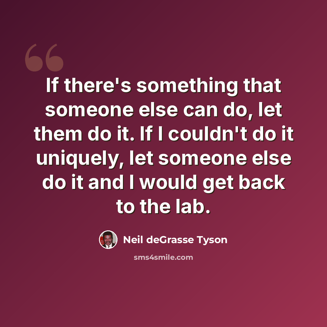 “If there's something that someone else can do, let them do it. If I couldn't do it uniquely, let someone else do it and I would get back to the lab.” quote by Neil deGrasse Tyson