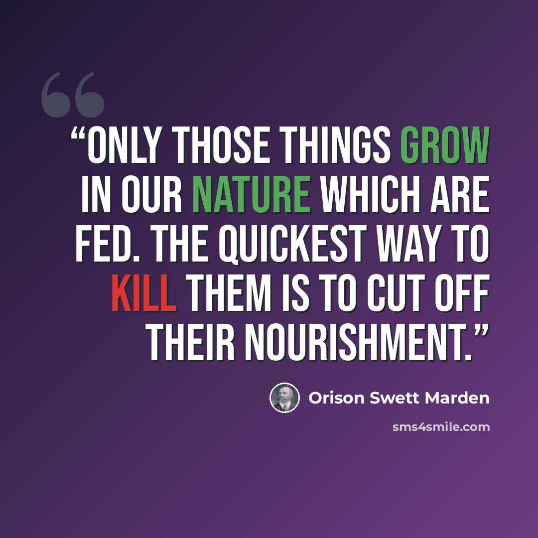 “Only those things grow in our nature which are fed. The quickest way to kill them is to cut off their nourishment.” quote by Orison Swett Marden