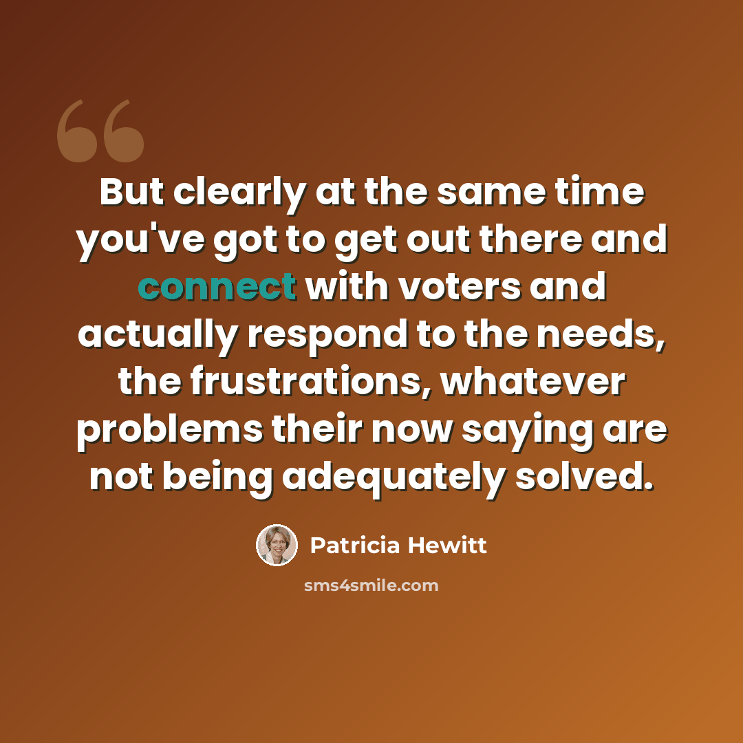 “But clearly at the same time you've got to get out there and connect with voters and actually respond to the needs, the frustrations, whatever problems their now saying are not being adequately solved.” quote by Patricia Hewitt