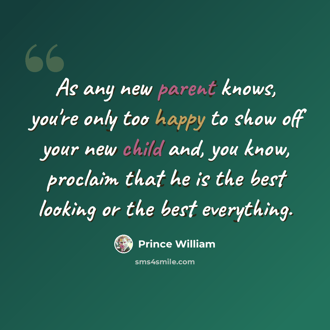 “As any new parent knows, you're only too happy to show off your new child and, you know, proclaim that he is the best looking or the best everything.” quote by Prince William