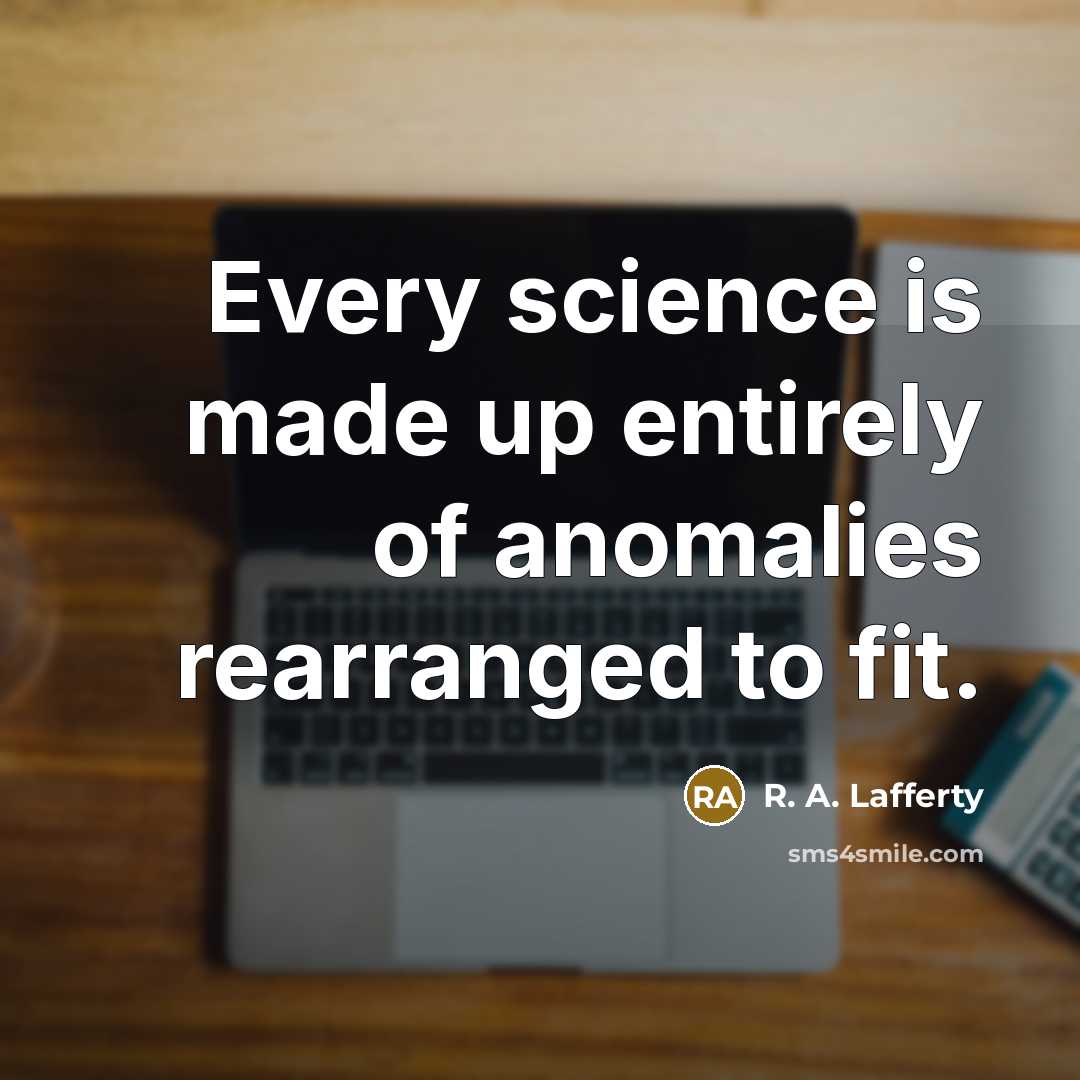 “Every science is made up entirely of anomalies rearranged to fit.” quote by R. A. Lafferty