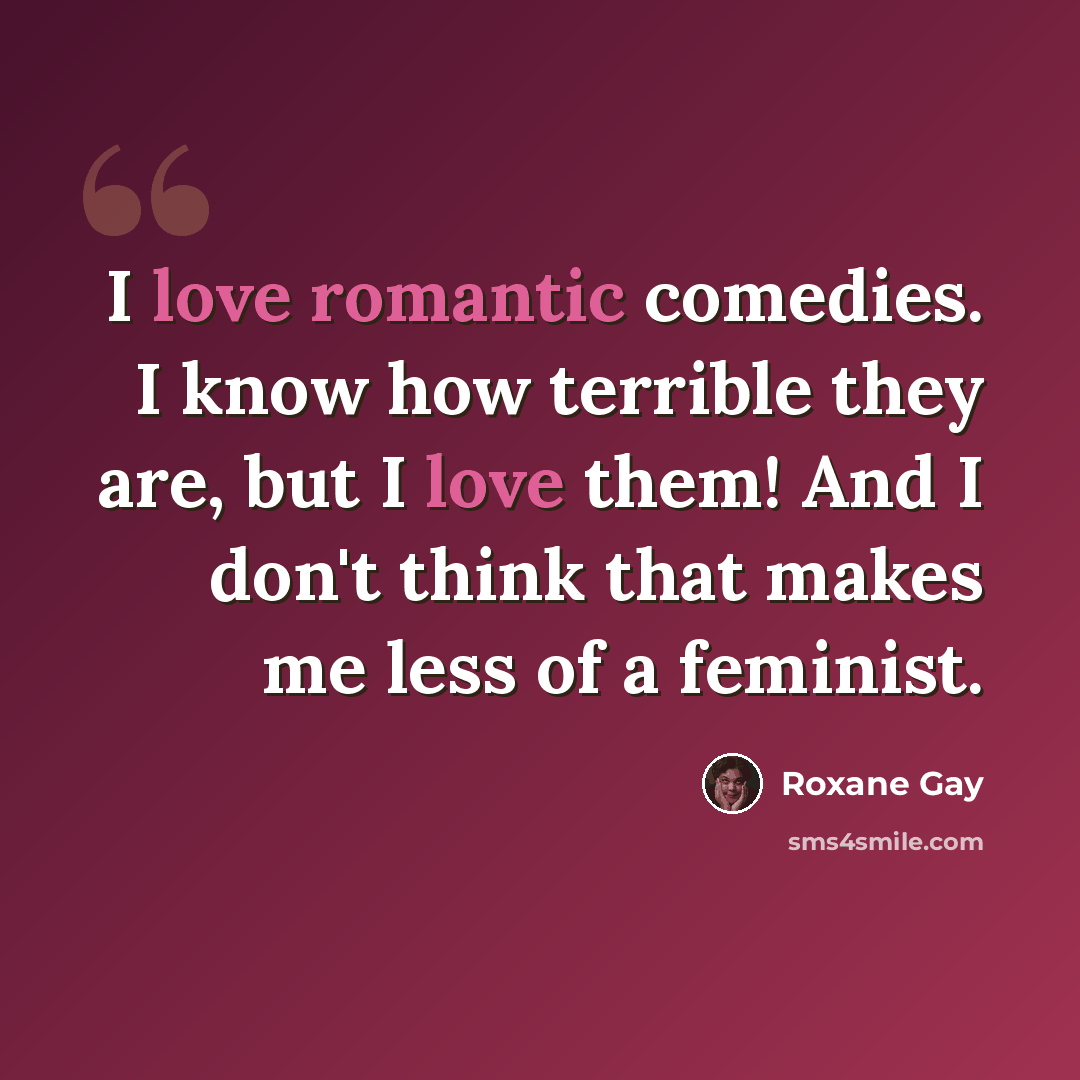 “I love romantic comedies. I know how terrible they are, but I love them! And I don't think that makes me less of a feminist.” quote by Roxane Gay