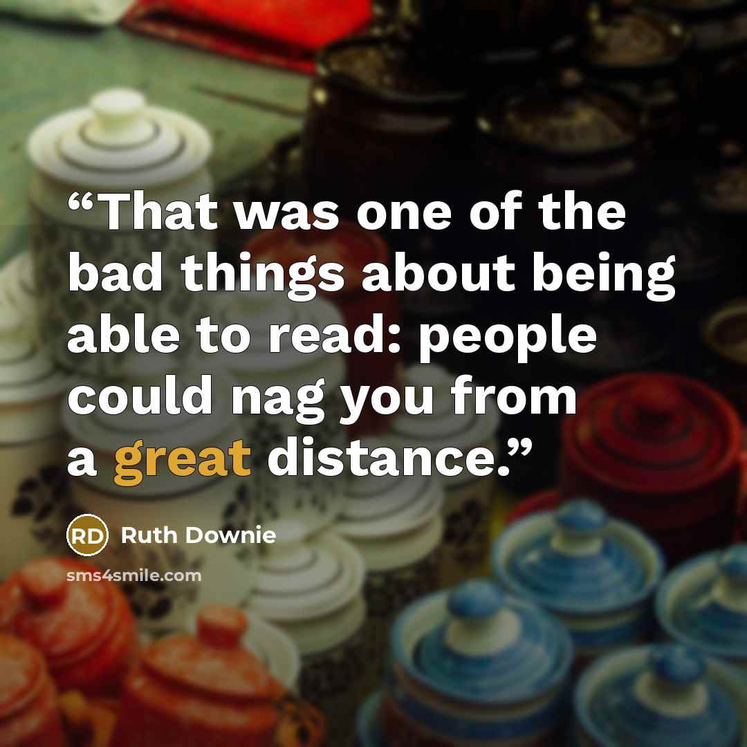 “That was one of the bad things about being able to read: people could nag you from a great distance.” quote by Ruth Downie