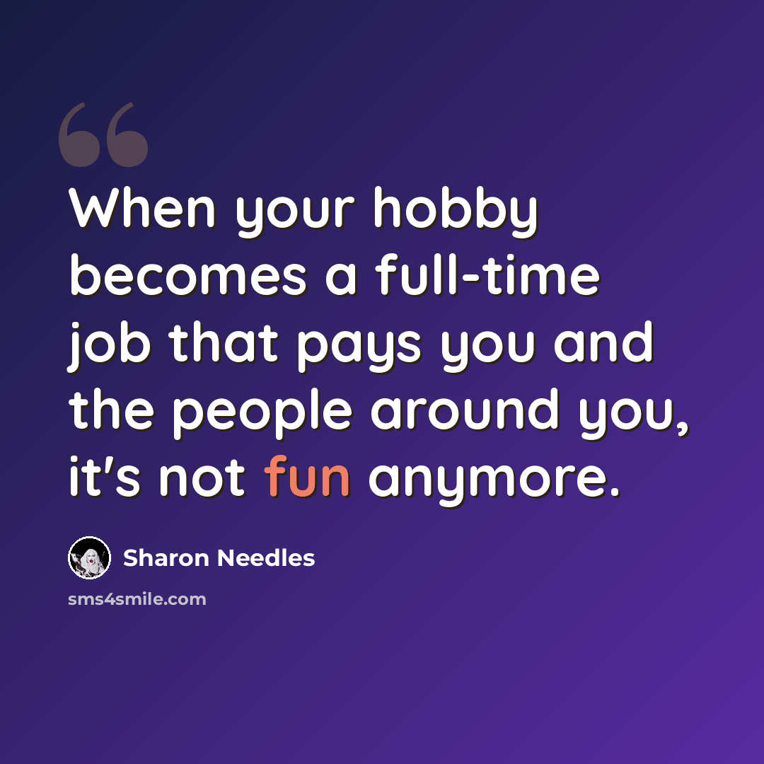“When your hobby becomes a full-time job that pays you and the people around you, it's not fun anymore.” quote by Sharon Needles