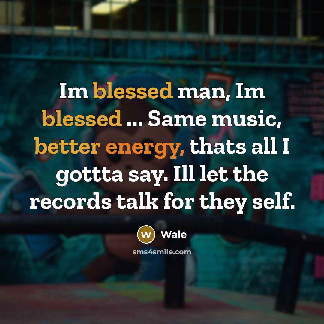 “Im blessed man, Im blessed ... Same music, better energy, thats all I gottta say. Ill let the records talk for they self.” quote by Wale