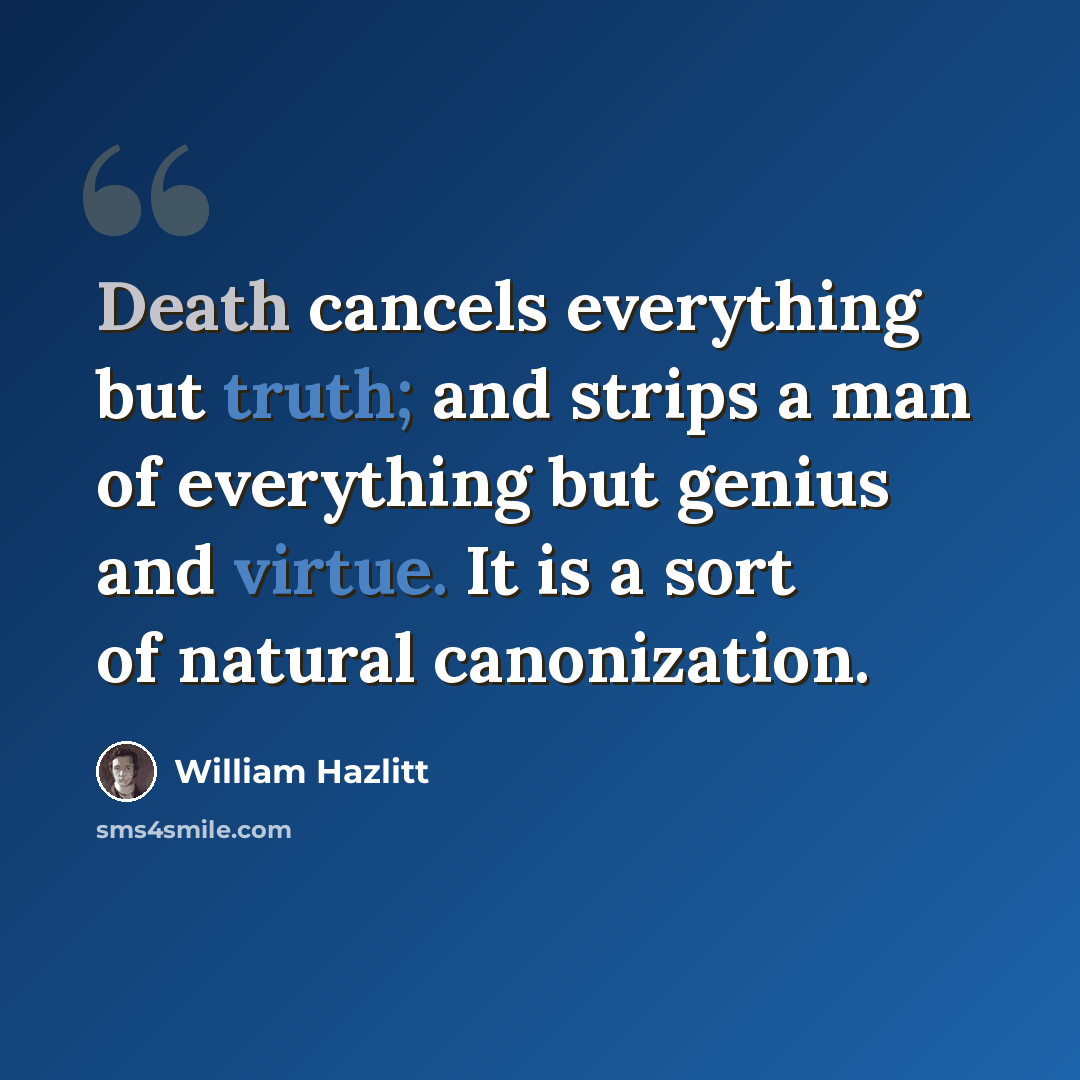 “Death cancels everything but truth; and strips a man of everything but genius and virtue. It is a sort of natural canonization.” quote by William Hazlitt